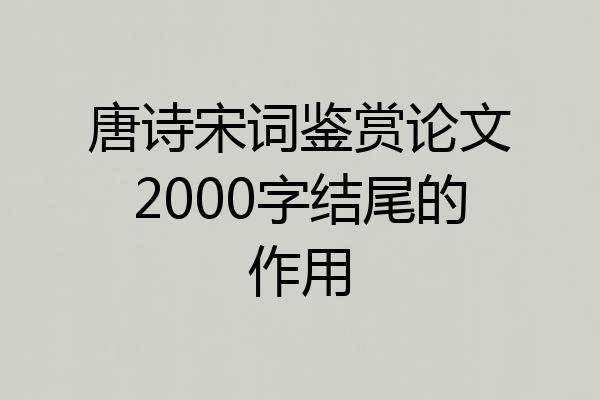唐诗宋词鉴赏论文2000字结尾的作用