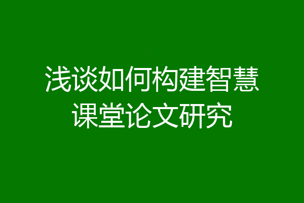 浅谈如何构建智慧课堂论文研究