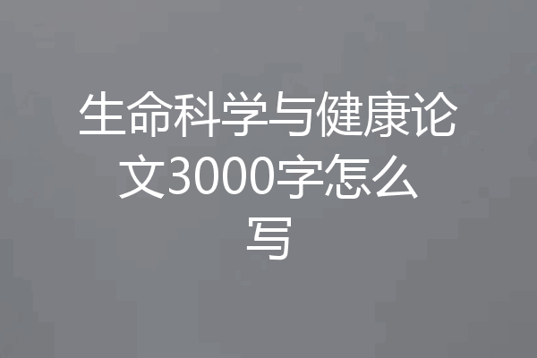 生命科学与健康论文3000字怎么写