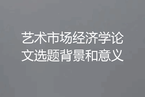 艺术市场经济学论文选题背景和意义