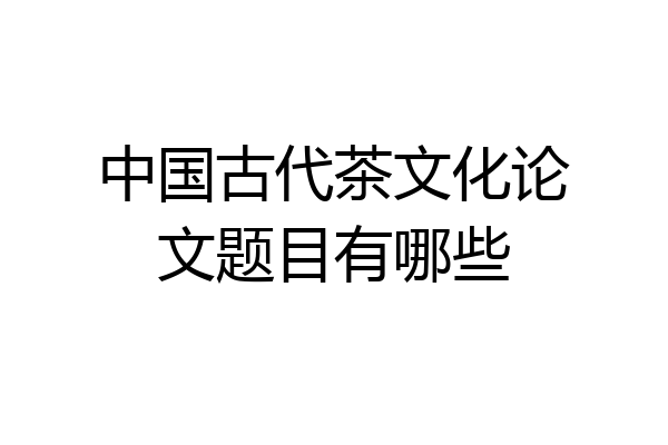 中国古代茶文化论文题目有哪些