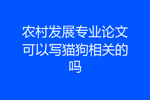 农村发展专业论文可以写猫狗相关的吗