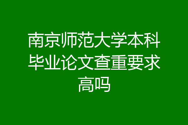 南京师范大学本科毕业论文查重要求高吗