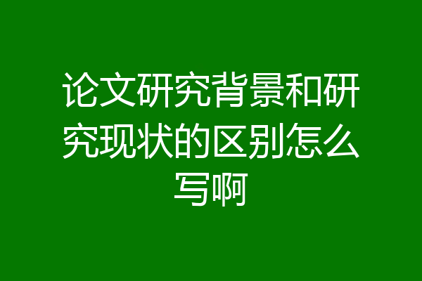 论文研究背景和研究现状的区别怎么写啊