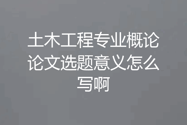 土木工程专业概论论文选题意义怎么写啊