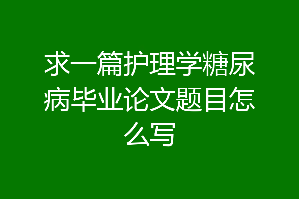 求一篇护理学糖尿病毕业论文题目怎么写