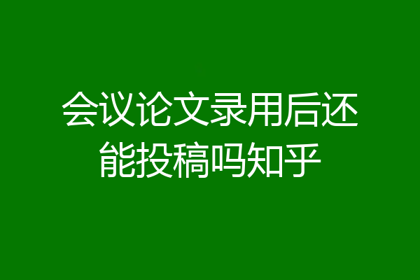 会议论文录用后还能投稿吗知乎