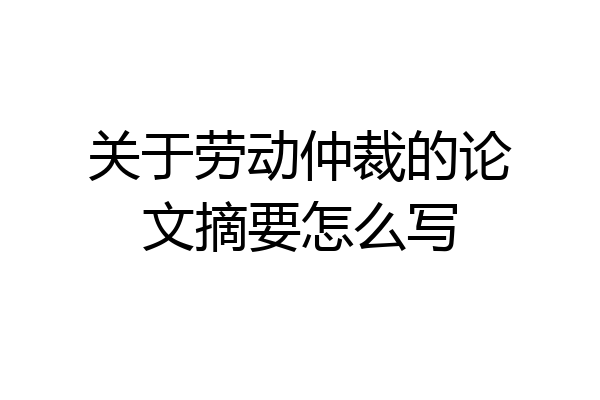 关于劳动仲裁的论文摘要怎么写