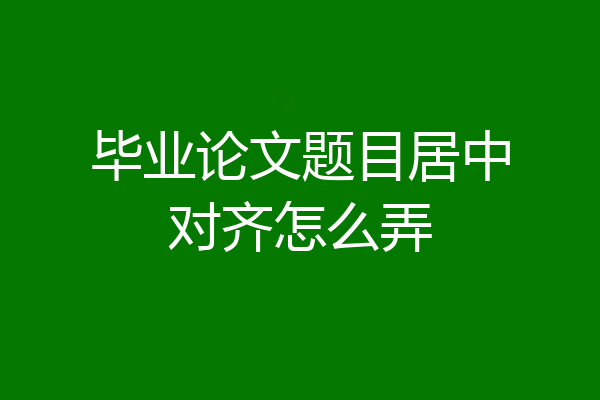 毕业论文题目居中对齐怎么弄