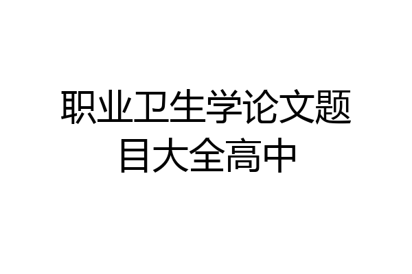职业卫生学论文题目大全高中