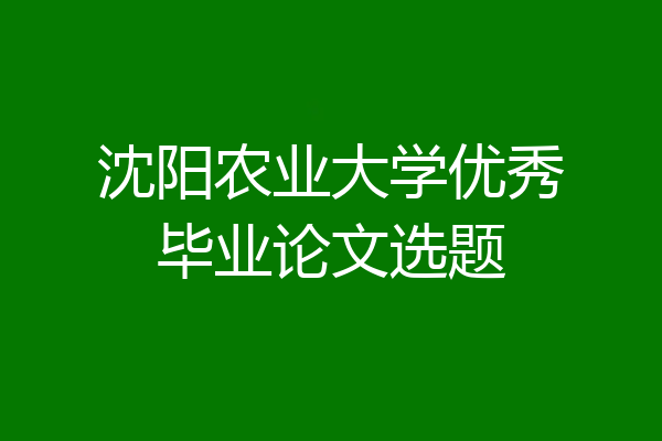 沈阳农业大学优秀毕业论文选题