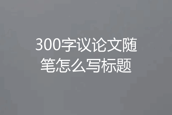 300字议论文随笔怎么写标题