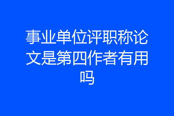 事业单位评职称论文是第四作者有用吗