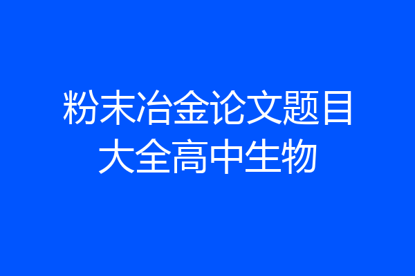 粉末冶金论文题目大全高中生物