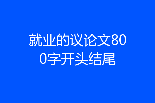 就业的议论文800字开头结尾