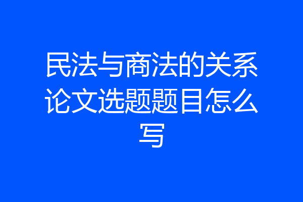 民法与商法的关系论文选题题目怎么写