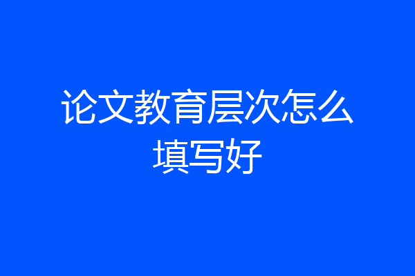 论文教育层次怎么填写好