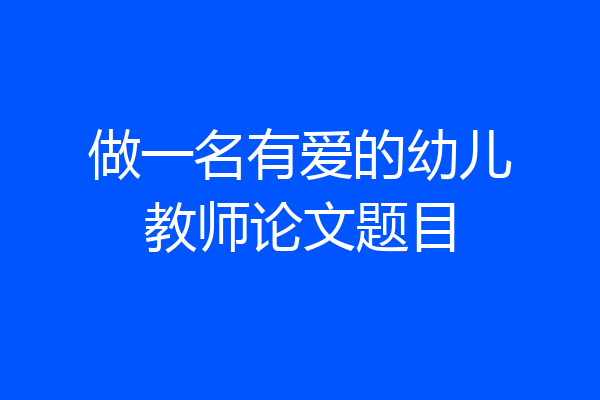 做一名有爱的幼儿教师论文题目