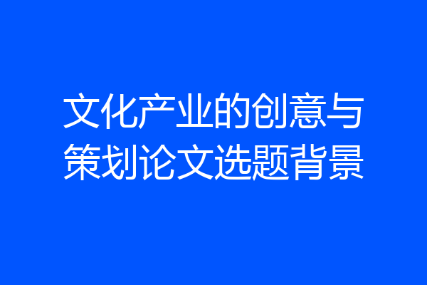 文化产业的创意与策划论文选题背景