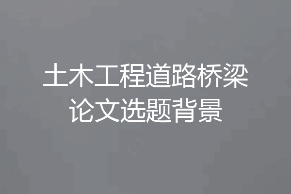 土木工程道路桥梁论文选题背景