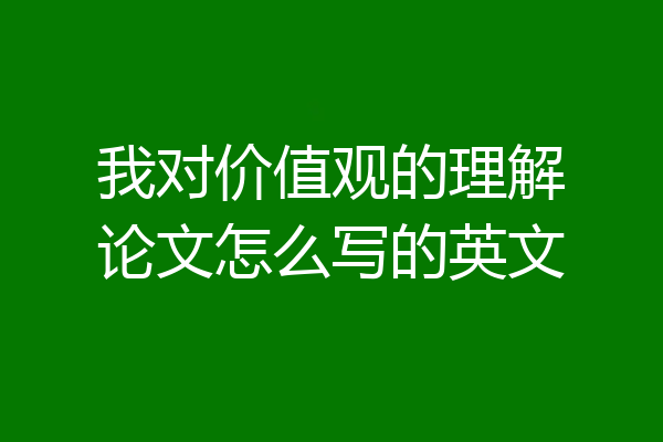 我对价值观的理解论文怎么写的英文
