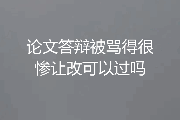 论文答辩被骂得很惨让改可以过吗