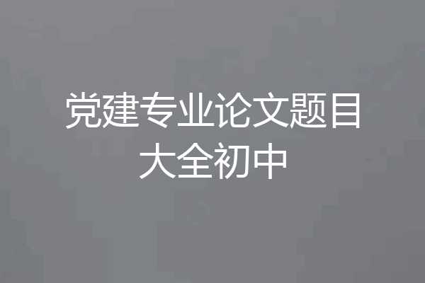 党建专业论文题目大全初中