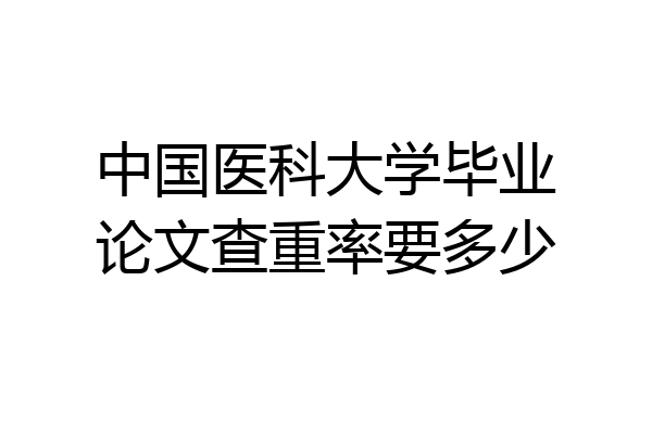 中国医科大学毕业论文查重率要多少