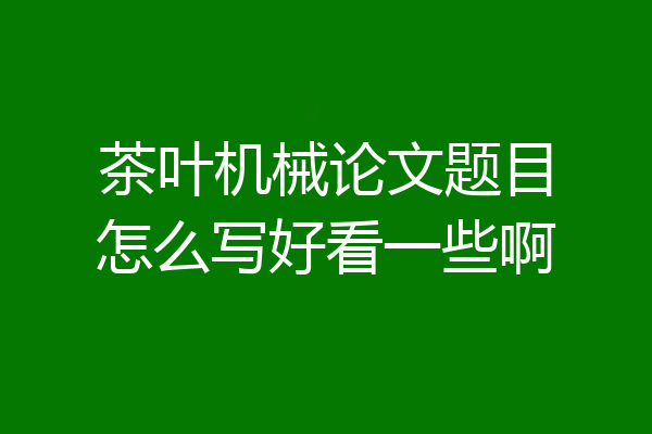 茶叶机械论文题目怎么写好看一些啊