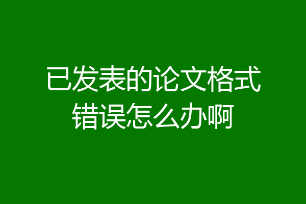 已发表的论文格式错误怎么办啊