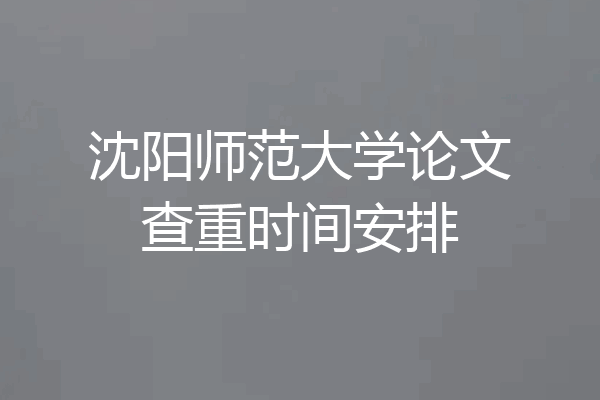 沈阳师范大学论文查重时间安排