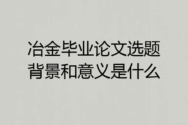 冶金毕业论文选题背景和意义是什么