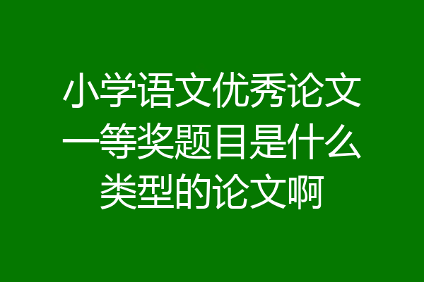 小学语文优秀论文一等奖题目是什么类型的论文啊