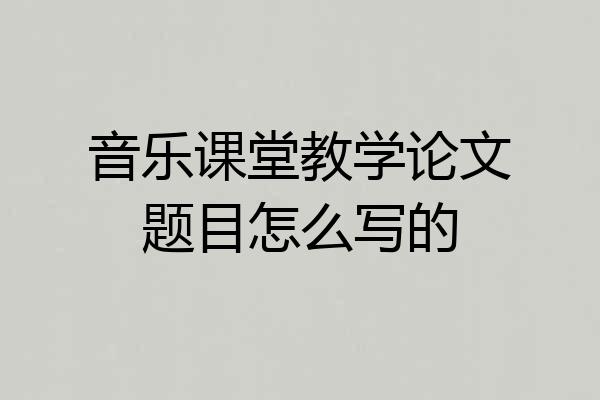 音乐课堂教学论文题目怎么写的