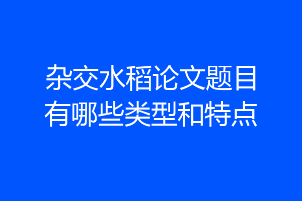 杂交水稻论文题目有哪些类型和特点