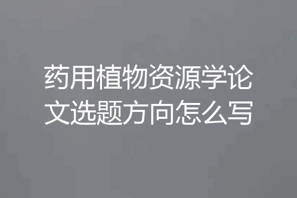 药用植物资源学论文选题方向怎么写