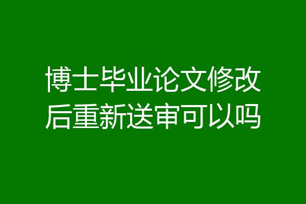 博士毕业论文修改后重新送审可以吗