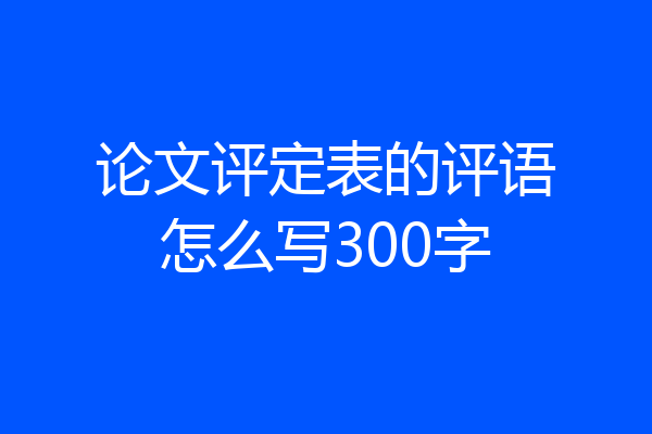 论文评定表的评语怎么写300字