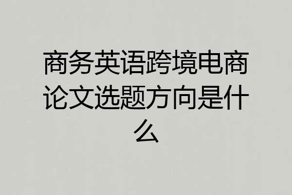 商务英语跨境电商论文选题方向是什么