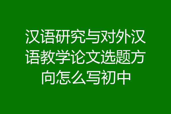 汉语研究与对外汉语教学论文选题方向怎么写初中