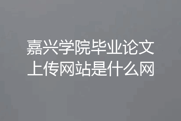 嘉兴学院毕业论文上传网站是什么网