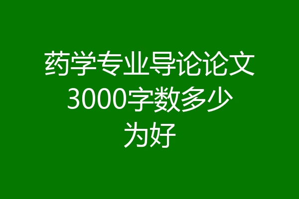 药学专业导论论文3000字数多少为好