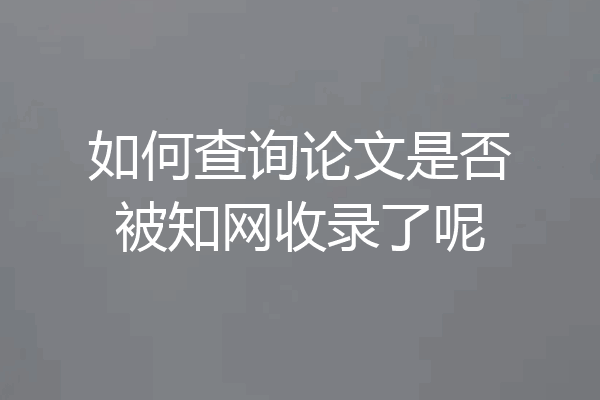 如何查询论文是否被知网收录了呢