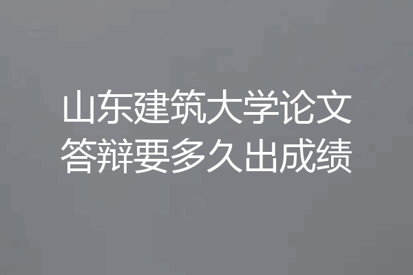 山东建筑大学论文答辩要多久出成绩