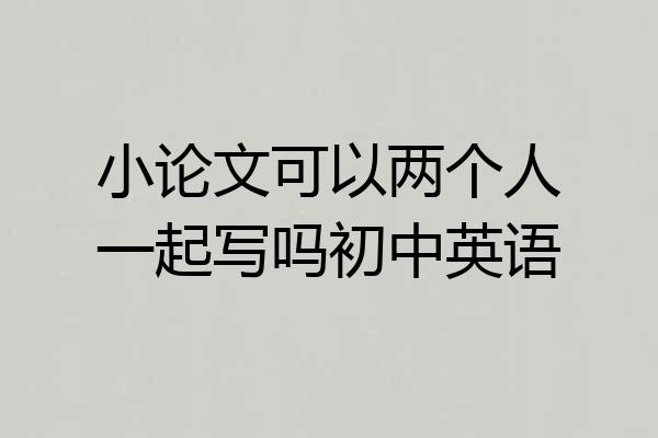 小论文可以两个人一起写吗初中英语