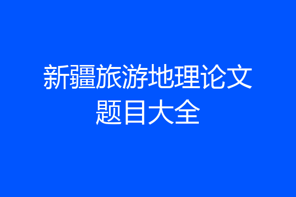 新疆旅游地理论文题目大全