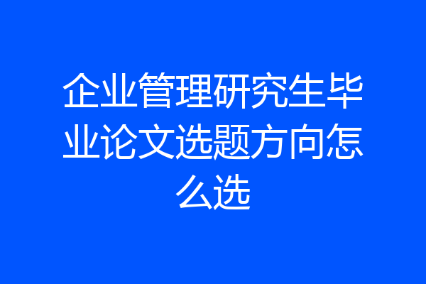 企业管理研究生毕业论文选题方向怎么选
