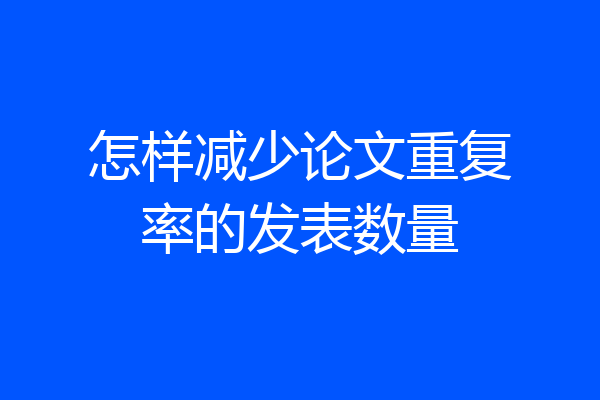 怎样减少论文重复率的发表数量