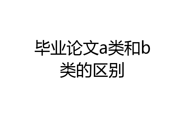 毕业论文a类和b类的区别