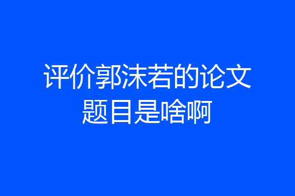 评价郭沫若的论文题目是啥啊